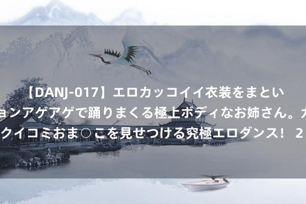 【DANJ-017】エロカッコイイ衣装をまとい、エグイポーズでテンションアゲアゲで踊りまくる極上ボディなお姉さん。ガンガンに腰を振り、クイコミおま○こを見せつける究極エロダンス！ 2 上海更新高温橙色预警信号为高温红色预警信号