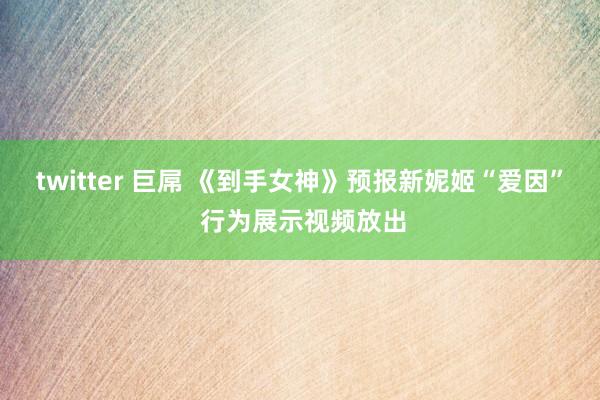 twitter 巨屌 《到手女神》预报新妮姬“爱因” 行为展示视频放出