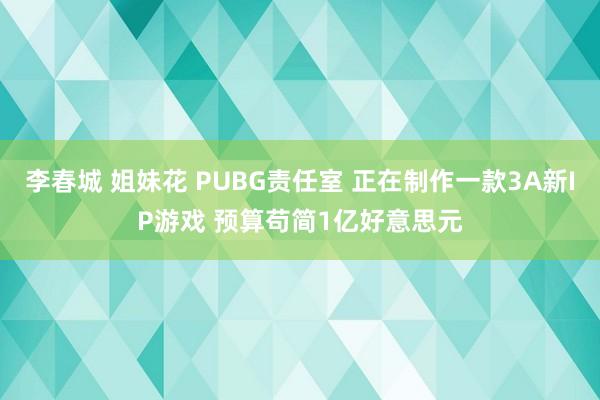 李春城 姐妹花 PUBG责任室 正在制作一款3A新IP游戏 预算苟简1亿好意思元