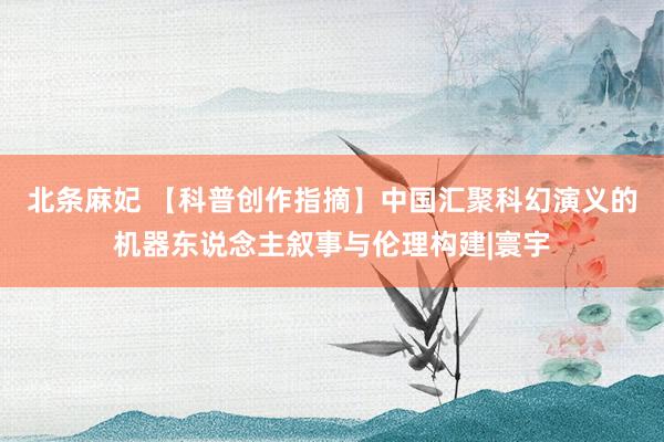 北条麻妃 【科普创作指摘】中国汇聚科幻演义的机器东说念主叙事与伦理构建|寰宇