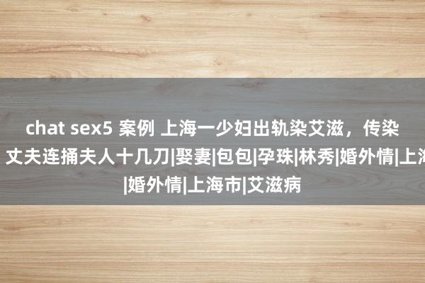 chat sex5 案例 上海一少妇出轨染艾滋，传染一家三口，丈夫连捅夫人十几刀|娶妻|包包|孕珠|林秀|婚外情|上海市|艾滋病